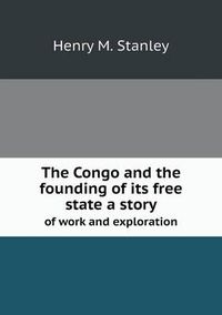 Cover image for The Congo and the founding of its free state a story of work and exploration