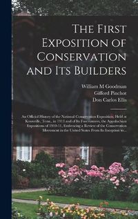 Cover image for The First Exposition of Conservation and Its Builders; an Official History of the National Conservation Exposition, Held at Knoxville, Tenn., in 1913 and of Its Forerunners, the Appalachian Expositions of 1910-11, Embracing a Review of the Conservation...