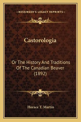 Cover image for Castorologia: Or the History and Traditions of the Canadian Beaver (1892)