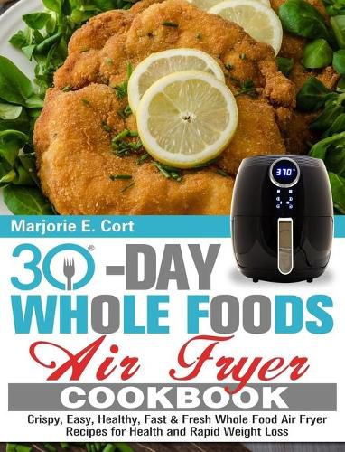 Cover image for 30 Day Whole Food Air Fryer Cookbook: Crispy, Easy, Healthy, Fast & Fresh Whole Food Air Fryer Recipes for Health and Rapid Weight Loss