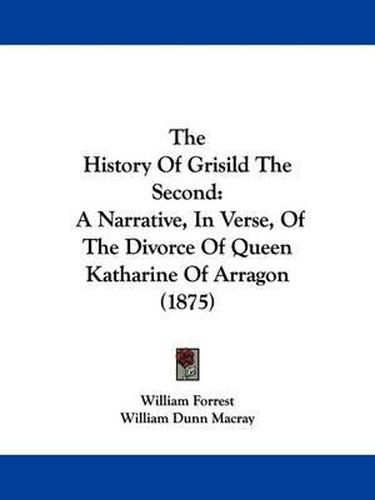 The History of Grisild the Second: A Narrative, in Verse, of the Divorce of Queen Katharine of Arragon (1875)