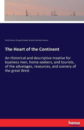 Cover image for The Heart of the Continent: An Historical and descriptive treatise for business men, home seekers, and tourists, of the advatages, resources, and scenery of the great West