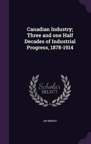 Cover image for Canadian Industry; Three and One Half Decades of Industrial Progress, 1878-1914