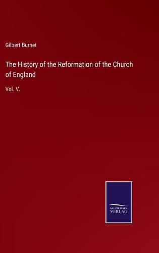 The History of the Reformation of the Church of England: Vol. V.