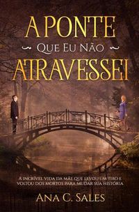 Cover image for A Ponte Que Eu Nao Atravessei: A Incrivel Vida da Mae Que Levou Um Tiro e Voltou Dos Mortos Para Mudar Sua Historia