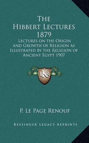 Cover image for The Hibbert Lectures 1879: Lectures on the Origin and Growth of Religion as Illustrated by the Religion of Ancient Egypt 1907