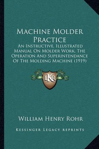 Machine Molder Practice: An Instructive, Illustrated Manual on Molder Work, the Operation and Superintendance of the Molding Machine (1919)