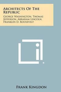 Cover image for Architects of the Republic: George Washington, Thomas Jefferson, Abraham Lincoln, Franklin D. Roosevelt