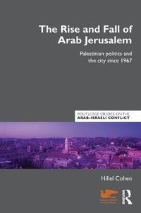 Cover image for The Rise and Fall of Arab Jerusalem: Palestinian Politics and the City since 1967