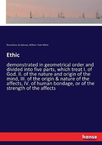 Cover image for Ethic: demonstrated in geometrical order and divided into five parts, which treat I. of God. II. of the nature and origin of the mind, III. of the origin & nature of the affects, IV. of human bondage, or of the strength of the affects