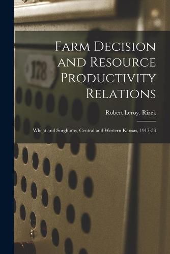 Cover image for Farm Decision and Resource Productivity Relations: Wheat and Sorghums, Central and Western Kansas, 1917-53