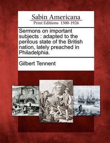 Sermons on Important Subjects: Adapted to the Perilous State of the British Nation, Lately Preached in Philadelphia.