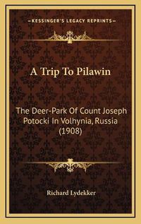 Cover image for A Trip to Pilawin a Trip to Pilawin: The Deer-Park of Count Joseph Potocki in Volhynia, Russia (1the Deer-Park of Count Joseph Potocki in Volhynia, Russia (1908) 908)