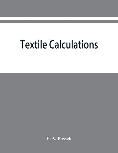 Cover image for Textile calculations: a complete guide to all calculations relating to the construction of all kinds of yarns and fabrics, the analysis of cloth, etc.