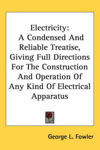 Cover image for Electricity: A Condensed and Reliable Treatise, Giving Full Directions for the Construction and Operation of Any Kind of Electrical Apparatus