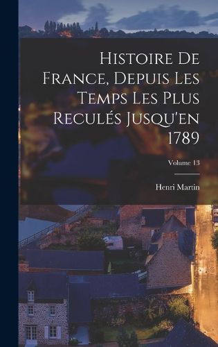 Cover image for Histoire De France, Depuis Les Temps Les Plus Recules Jusqu'en 1789; Volume 13