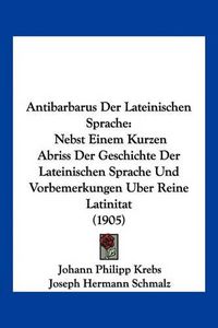 Cover image for Antibarbarus Der Lateinischen Sprache: Nebst Einem Kurzen Abriss Der Geschichte Der Lateinischen Sprache Und Vorbemerkungen Uber Reine Latinitat (1905)