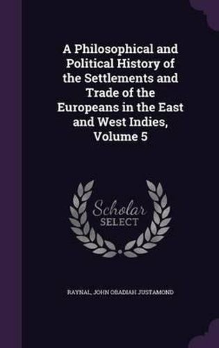 Cover image for A Philosophical and Political History of the Settlements and Trade of the Europeans in the East and West Indies, Volume 5