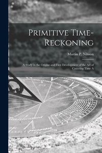 Cover image for Primitive Time-reckoning; A Study in the Origins and First Development of the art of Counting Time A