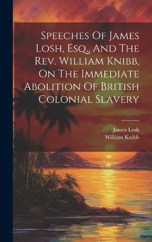 Cover image for Speeches Of James Losh, Esq., And The Rev. William Knibb, On The Immediate Abolition Of British Colonial Slavery