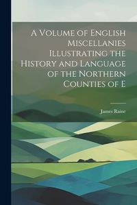 Cover image for A Volume of English Miscellanies Illustrating the History and Language of the Northern Counties of E