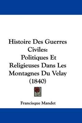 Cover image for Histoire Des Guerres Civiles: Politiques Et Religieuses Dans Les Montagnes Du Velay (1840)