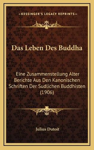 Cover image for Das Leben Des Buddha: Eine Zusammenstellung Alter Berichte Aus Den Kanonischen Schriften Der Sudlichen Buddhisten (1906)
