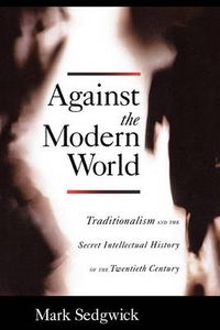 Cover image for Against the Modern World: Traditionalism and the Secret Intellectual History of the Twentieth Century