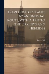 Cover image for Travels in Scotland, by an Unusual Route, With a Trip to the Orkneys and Hebrides