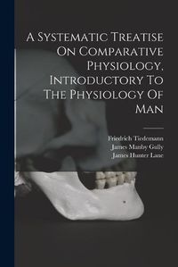 Cover image for A Systematic Treatise On Comparative Physiology, Introductory To The Physiology Of Man