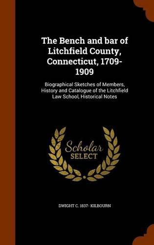Cover image for The Bench and Bar of Litchfield County, Connecticut, 1709-1909: Biographical Sketches of Members, History and Catalogue of the Litchfield Law School, Historical Notes