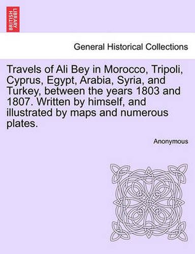 Cover image for Travels of Ali Bey in Morocco, Tripoli, Cyprus, Egypt, Arabia, Syria, and Turkey, Between the Years 1803 and 1807. Written by Himself, and Illustrated by Maps and Numerous Plates.