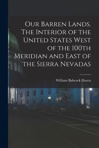 Cover image for Our Barren Lands. The Interior of the United States West of the 100th Meridian and East of the Sierra Nevadas