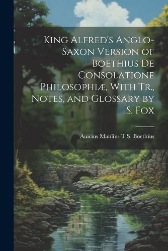 King Alfred's Anglo-Saxon Version of Boethius De Consolatione Philosophiae, With Tr., Notes, and Glossary by S. Fox