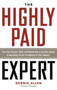 Cover image for The Highly Paid Expert: Turn Your Passion, Skills, and Talents Into A Lucrative Career by Becoming The Go-To Authority In Your Industry