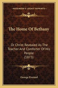 Cover image for The Home of Bethany: Or Christ Revealed as the Teacher and Comforter of His People (1873)