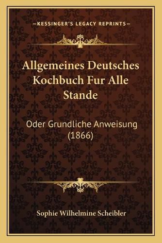 Allgemeines Deutsches Kochbuch Fur Alle Stande: Oder Grundliche Anweisung (1866)