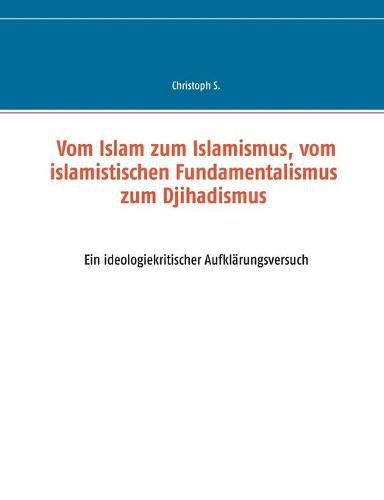 Cover image for Vom Islam zum Islamismus, vom islamistischen Fundamentalismus zum Djihadismus: Ein ideologiekritischer Aufklarungsversuch