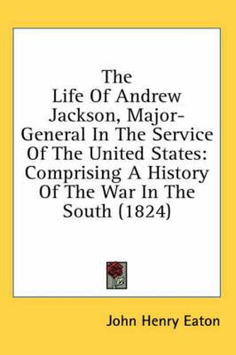 The Life of Andrew Jackson, Major-General in the Service of the United States: Comprising a History of the War in the South (1824)