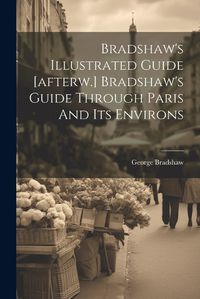 Cover image for Bradshaw's Illustrated Guide [afterw.] Bradshaw's Guide Through Paris And Its Environs