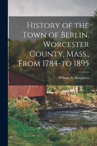 Cover image for History of the Town of Berlin, Worcester County, Mass., From 1784-to 1895