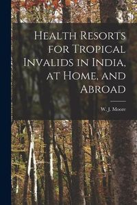 Cover image for Health Resorts for Tropical Invalids in India, at Home, and Abroad [electronic Resource]