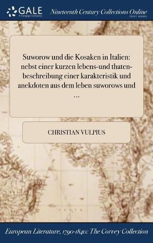 Cover image for Suworow Und Die Kosaken in Italien: Nebst Einer Kurzen Lebens-Und Thaten-Beschreibung Einer Karakteristik Und Anekdoten Aus Dem Leben Suworows Und ...