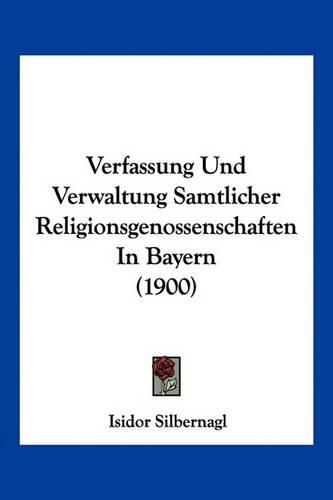 Verfassung Und Verwaltung Samtlicher Religionsgenossenschaften in Bayern (1900)