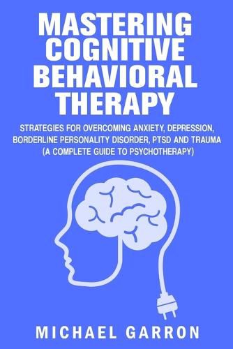 Cover image for Mastering Cognitive Behavioral Therapy: Strategies for Overcoming Anxiety, Depression, Borderline Personality Disorder, PTSD and Trauma (A Complete Guide to Psychotherapy)