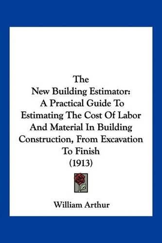 The New Building Estimator: A Practical Guide to Estimating the Cost of Labor and Material in Building Construction, from Excavation to Finish (1913)