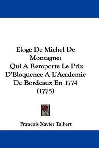 Eloge De Michel De Montagne: Qui A Remporte Le Prix D'Eloquence A L'Academie De Bordeaux En 1774 (1775)