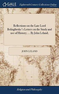 Cover image for Reflections on the Late Lord Bolingbroke's Letters on the Study and use of History; ... By John Leland,