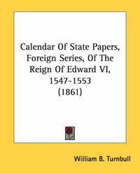 Cover image for Calendar of State Papers, Foreign Series, of the Reign of Edward VI, 1547-1553 (1861)