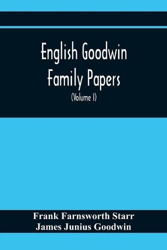 English Goodwin Family Papers; Being Material Collected In The Search For The Ancestry Of William And Ozias Goodwin, Immigrants Of 1632 And Residents Of Hartford, Connecticut (Volume I)